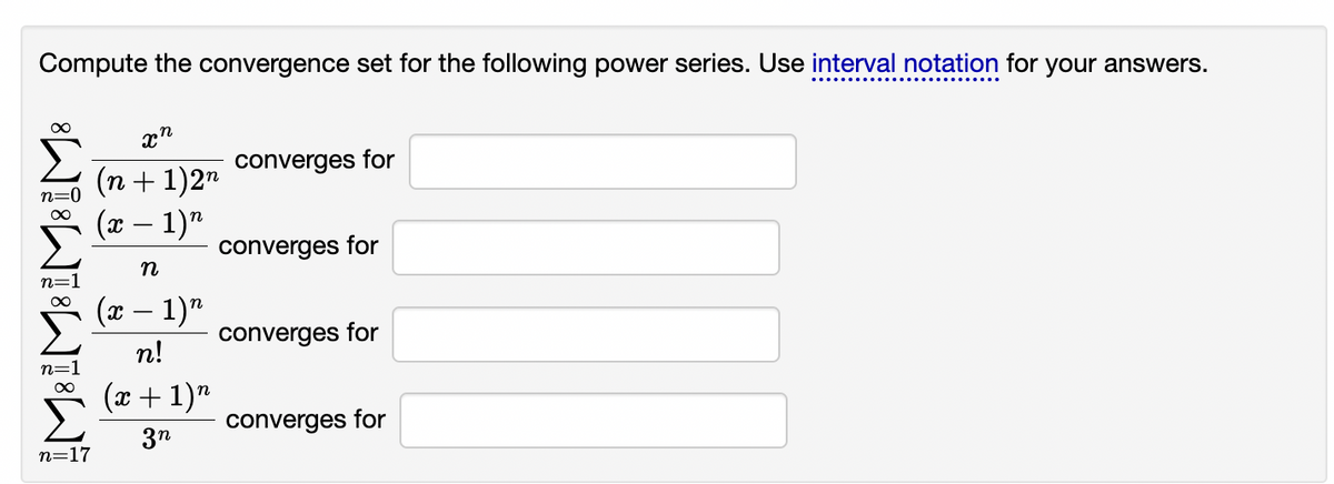 Compute the convergence set for the following power series. Use interval notation for your answers.
converges for
(n + 1)2"
(x – 1)"
converges for
(x – 1)"
converges for
n!
(x + 1)"
converges for
3n
п-17
