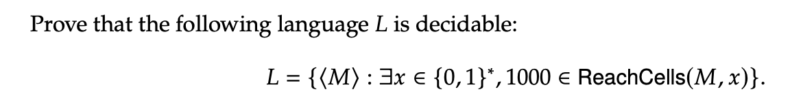 Prove that the following language L is decidable:
L = {(M) : 3x € {0,1}*, 1000 ≤ ReachCells(M, x)}.