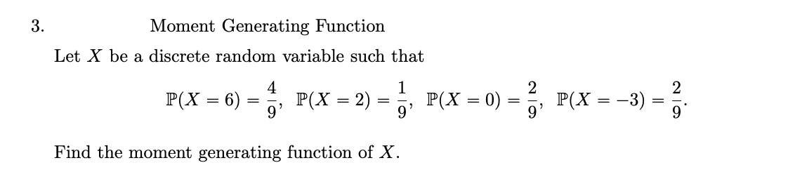 =
2
3.
Moment Generating Function
Let X be a discrete random variable such that
4
P(X = 6)
=
P(X = 2)
=
Find the moment generating function of X.
1
P(X = 0)
P(X =
==
-3)
=
20
2