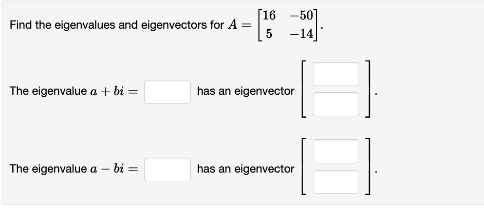 16
Find the eigenvalues and eigenvectors for A =
5
The eigenvalue a + bi =
The eigenvalue a - bi =
-50]
-14
has an eigenvector
has an eigenvector