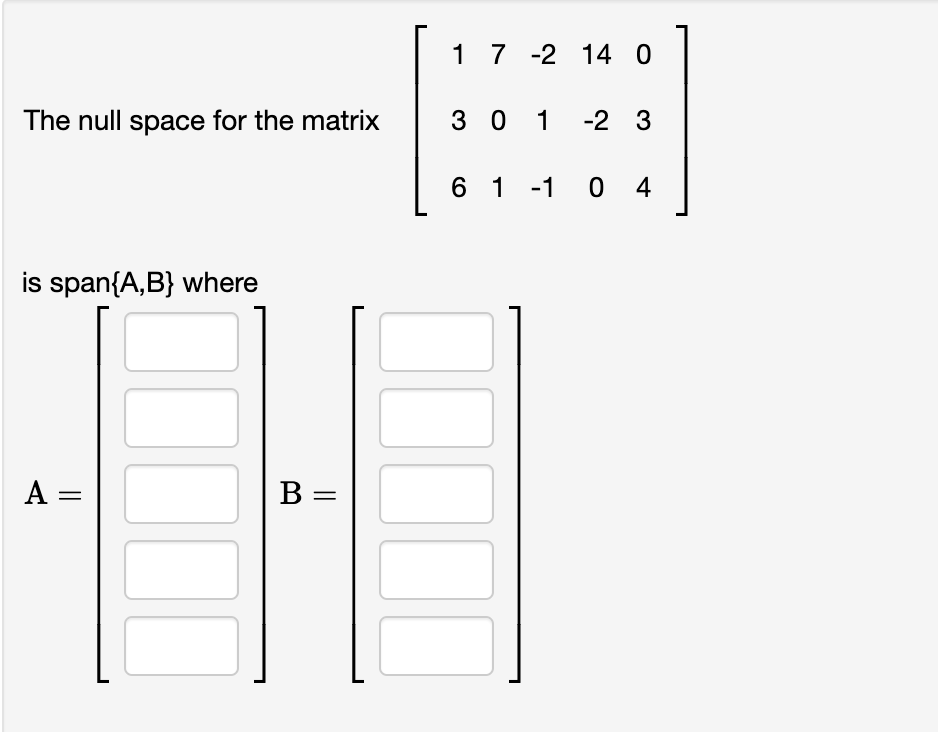 1 7 -2 14 0
The null space for the matrix
3 0 1 -2 3
6 1 -1 0 4
is span{A,B} where
A =
В -
