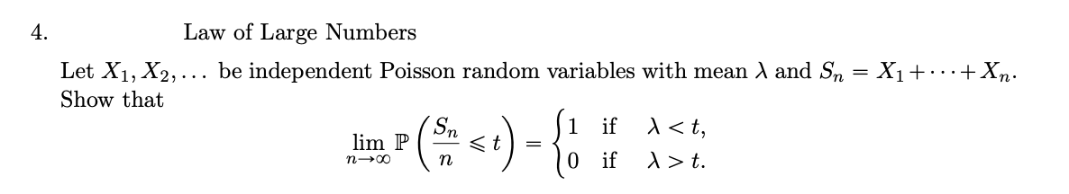 4.
Law of Large Numbers
Let X1, X2,… be independent Poisson random variables with mean A and Sn
Show that
X1++Xn.
lim P
n→∞
Sn
t
n
( Sm < 1) = { 1 1/
if > <t,
0
if
> > t.