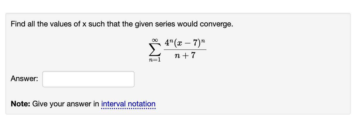 Find all the values of x such that the given series would converge.
4" (x – 7)"
-
n + 7
n=1
Answer:
Note: Give your answer in interval notation
