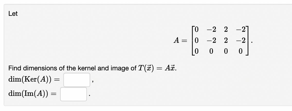 Let
ГО
-2 2 -2]
A
-2 2
-2
0 0
Find dimensions of the kernel and image of T() = Aã.
dim(Ker(A)) =
dim(Im(A)) =
