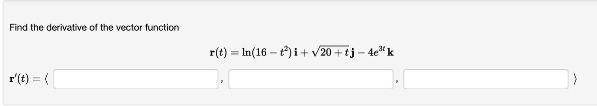 Find the derivative of the vector function
r'(t) = {
r(t) = ln(16 – t²)i + √20+tj − 4e³t k
>