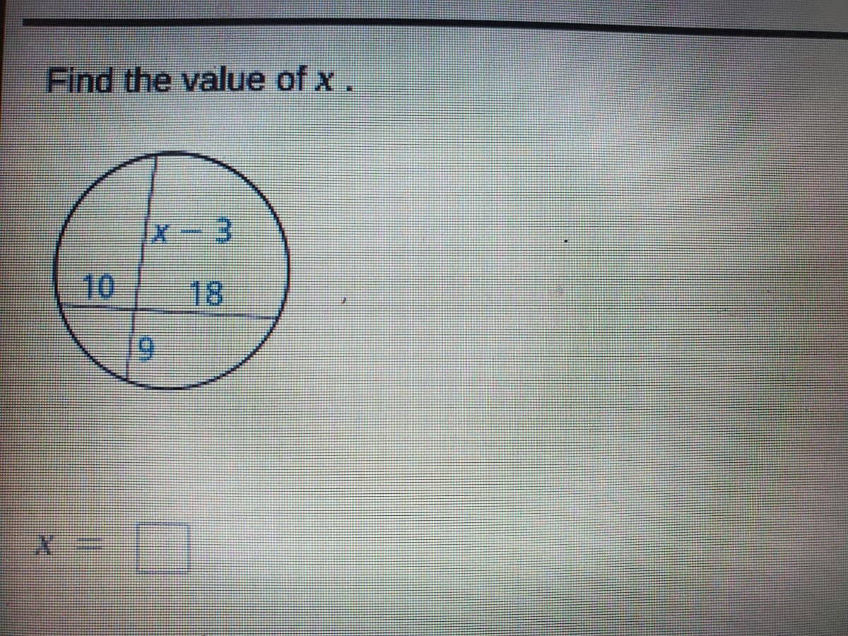 ### Solving for x in a Circle with Chords

#### Problem Statement:
Find the value of \( x \).

#### Diagram Description:
The diagram consists of a circle with two intersecting chords. The chords divide the circle into four segments with the following lengths labeled:

- Segment 1: 10 units
- Segment 2: 9 units
- Segment 3: 18 units
- Segment 4: \( x - 3 \) units

#### Explanation:
To solve for \( x \), we use the property of intersecting chords in a circle, which states:
\[ (Segment 1) \times (Segment 2) = (Segment 3) \times (Segment 4) \]

Given the lengths, we substitute these values into the property:
\[ 10 \times 9 = 18 \times (x - 3) \]

### Steps to Solve:

1. Calculate the left-hand side:
\[ 10 \times 9 = 90 \]

2. Set up the equation:
\[ 90 = 18 \times (x - 3) \]

3. Expand the right-hand side:
\[ 90 = 18x - 54 \]

4. Isolate \( x \) by adding 54 to both sides:
\[ 90 + 54 = 18x \]
\[ 144 = 18x \]

5. Solve for \( x \):
\[ x = \frac{144}{18} \]
\[ x = 8 \]

Thus, the value of \( x \) is \( 8 \).

#### Solution:
\[ x = 8 \]

This step-by-step explanation helps in understanding how to use the property of intersecting chords to solve for an unknown segment length in a circle.