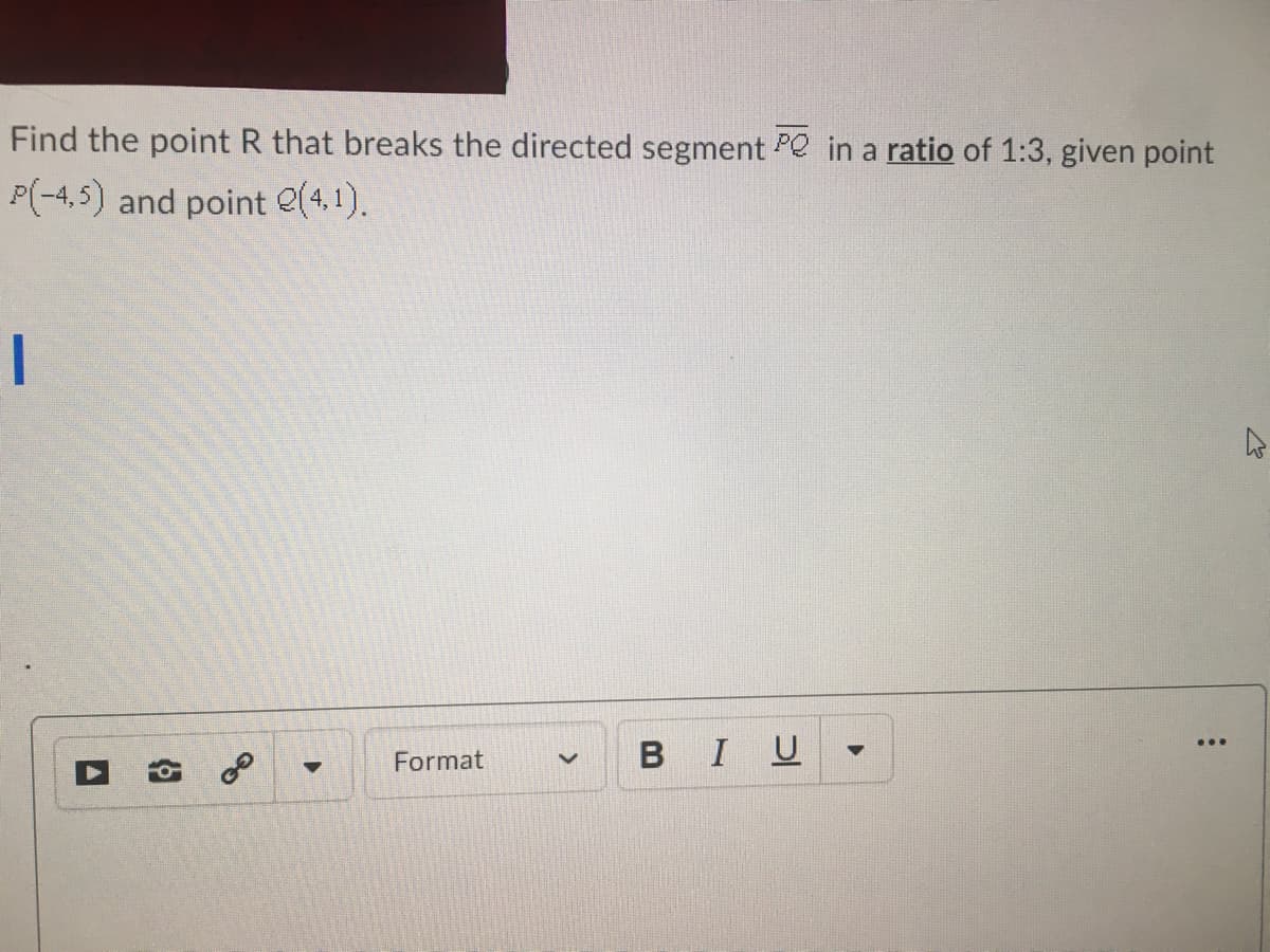 Find the point R that breaks the directed segment Pe in a ratio of 1:3, given point
P(-4,5) and point e(4,1).
...
Format
BIU
