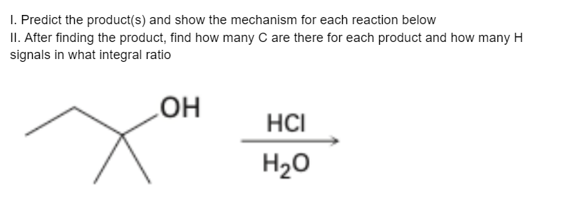 1. Predict the product(s) and show the mechanism for each reaction below
II. After finding the product, find how many C are there for each product and how many H
signals in what integral ratio
OH
HCI
H,0