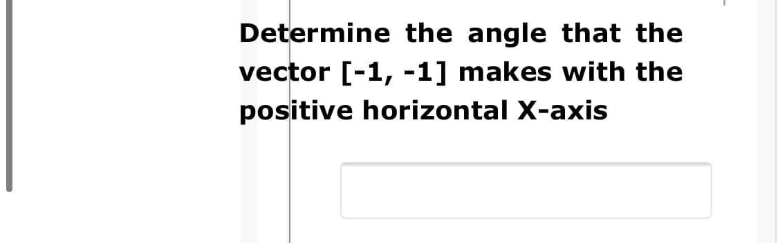 Determine the angle that the
vector [-1, -1] makes with the
positive horizontal X-axis
