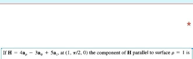 If H = 4a, 3a + 5a, at (1, /2, 0) the component of H parallel to surface
*
= I is