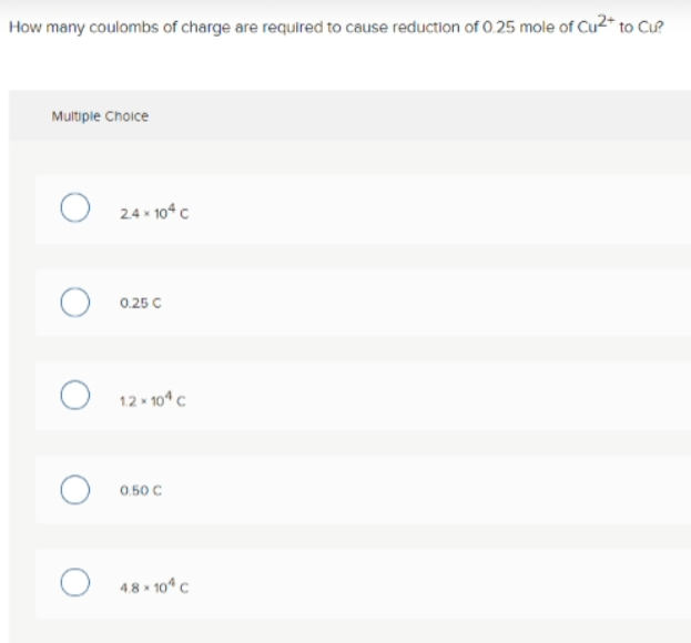 How many coulombs of charge are required to cause reduction of 0.25 mole of Cu2* to Cư?
Multiple Choice
24 x 104 c
0.25 C
12 - 10* c
0.50 C
4.8 x 104 C
