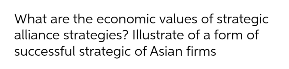 What are the economic values of strategic
alliance strategies? Illustrate of a form of
successful strategic of Asian firms
