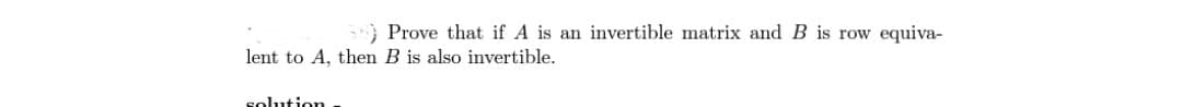 56) Prove that if A is an invertible matrix and B is row equiva-
lent to A, then B is also invertible.
solution