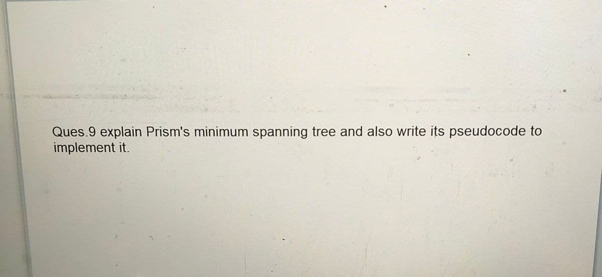 Ques.9 explain Prism's minimum spanning tree and also write its pseudocode to
implement it.