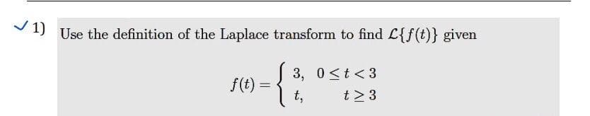 V1) Use the definition of the Laplace transform to find L{f(t)} given
-{:
3, 0<t<3
f(t) = {
t,
t> 3
