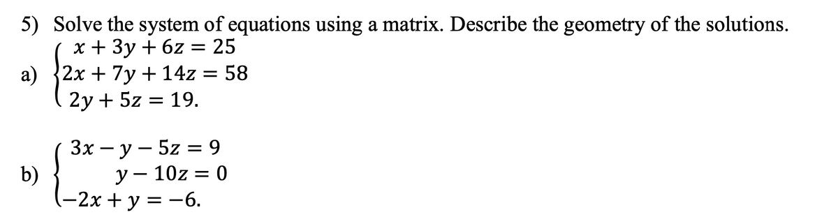 5) Solve the system of equations using a matrix. Describe the geometry of the solutions.
x + 3y + 6z = 25
a)
b)
2x + 7y + 14z = 58
2y + 5z = 19.
3x - y - 5z = 9
y
10z = 0
-2x + y = -6.