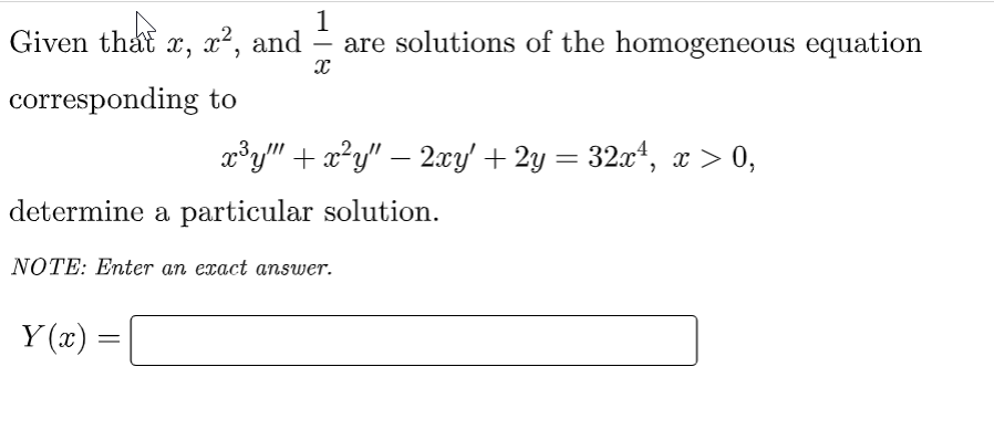 1
Given that x, x², and = are solutions of the homogeneous equation
X
corresponding to
x³y"" + x²y" — 2xy' + 2y = 32x¹, x > 0,
determine a particular solution.
NOTE: Enter an exact answer.
Y(x) =
=