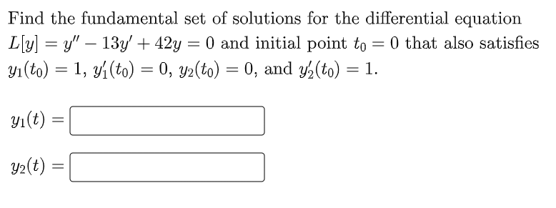 Find the fundamental set of solutions for the differential equation
L[y] =y" — 13y + 42y 0 and initial point to = 0 that also satisfies
yı(to) = 1, y₁ (to) = 0, y2(to) = 0, and y₂(to) = 1.
yı(t)
=
Y₂(t) =
=