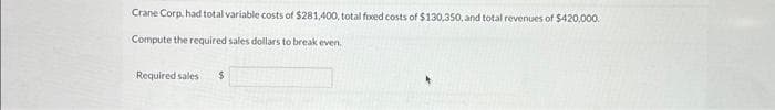 Crane Corp, had total variable costs of $281,400, total fixed costs of $130,350, and total revenues of $420,000.
Compute the required sales dollars to break even.
Required sales $