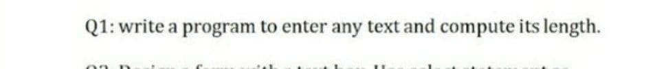 Q1: write
a program to enter any text and compute its length.
