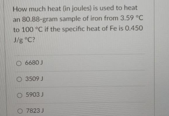 How much heat (in joules) is used to heat
an 80.88-gram sample of iron from 3.59 °C
to 100 °C if the specific heat of Fe is 0.450
J/g °C?
O 6680 J
O 3509 J
O 5903 J
O 7823 J
