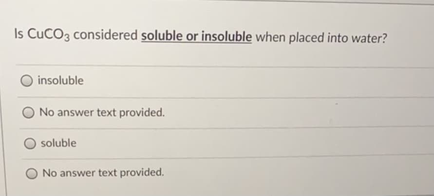 Is CuCO3 considered soluble or insoluble when placed into water?
insoluble
No answer text provided.
soluble
No answer text provided.
