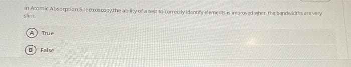 in Atomic Absorption Spectroscopy.the ability of a test to correctly identify elements is improved when the bandwidths are very
slim.
True
False
