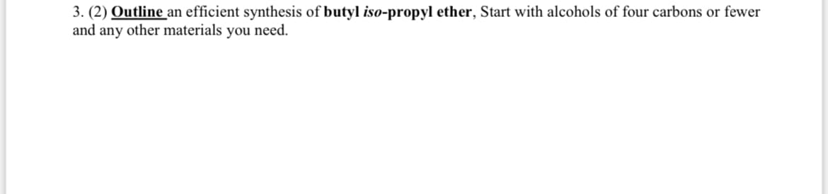 3. (2) Outline an efficient synthesis of butyl iso-propyl ether, Start with alcohols of four carbons or fewer
and any other materials you need.
