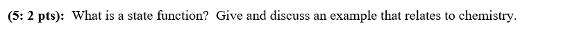 (5: 2 pts): What is a state function? Give and discuss an example that relates to chemistry.
