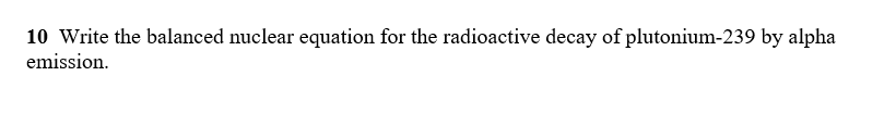 10 Write the balanced nuclear equation for the radioactive decay of plutonium-239 by alpha
emission
