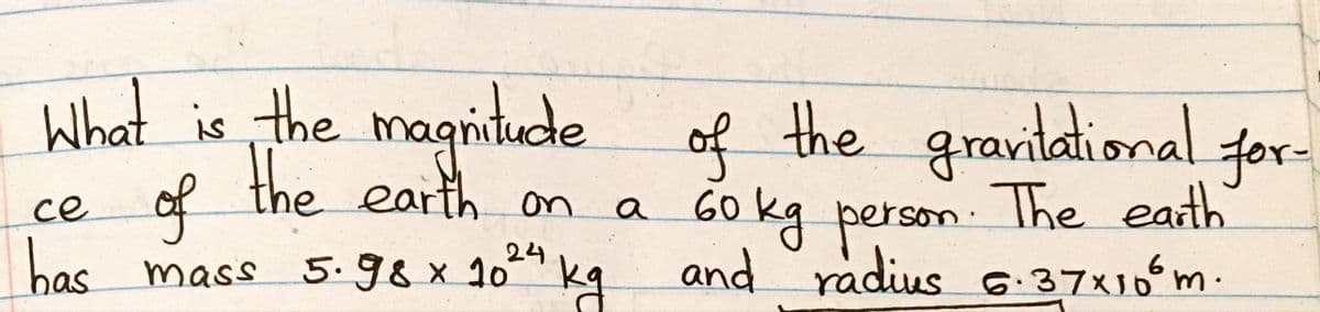 What is the magnitede of the grantational for
Go kg person. The earth
bas mass 5.98x10 kg and radius 6.37x10 m.
the earth on
for-
of
се
60
24
