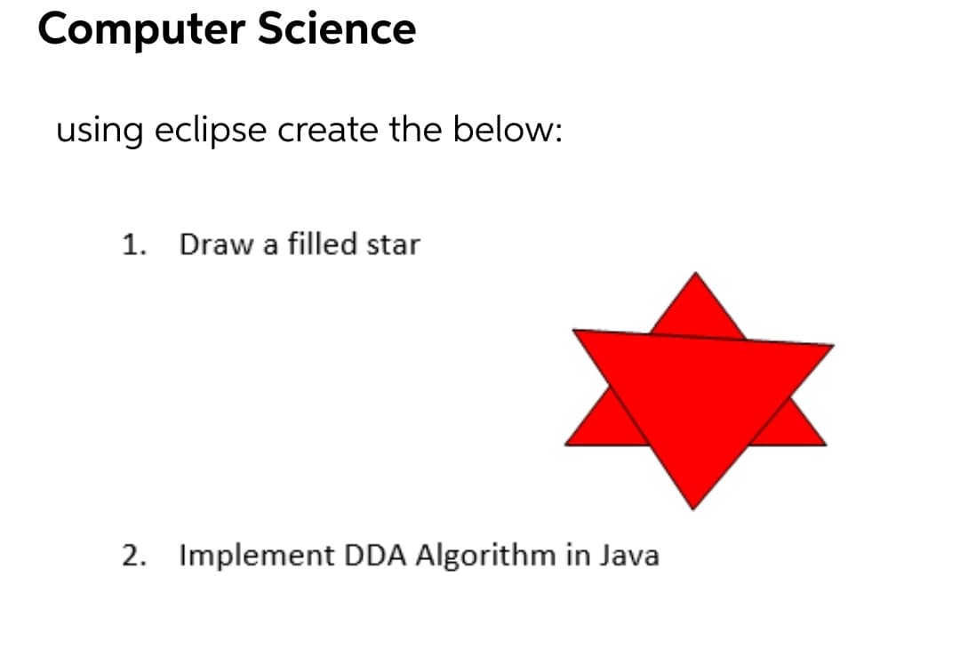 Computer Science
using eclipse create the below:
1. Draw a filled star
2. Implement DDA Algorithm in Java
