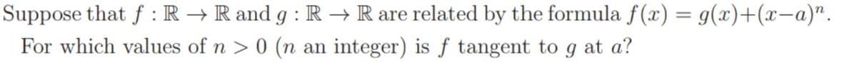 Suppose that f : R → R and g : R → R are related by the formula f(x) = g(x)+(x-a)".
For which values of n > 0 (n an integer) is ƒ tangent to g at a?
