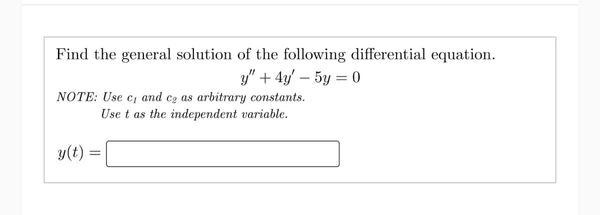 Find the general solution of the following differential equation.
y" + 4y' - 5y = 0
NOTE: Use c₁ and c₂ as arbitrary constants.
Use t as the independent variable.
y(t) =
=