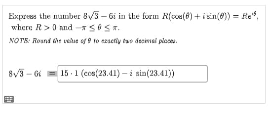 Express the number 8√3-6i in the form R(cos(0) + i sin(0)) = Re¹,
where R> 0 and T
-πT
NOTE: Round the value of to exactly two decimal places.
8√3 - 6i
出
≤ ≤ T.
15 1 (cos(23.41) sin(23.41))
.