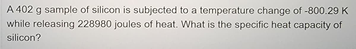 A 402 g sample of silicon is subjected to a temperature change of -800.29 K
while releasing 228980 joules of heat. What is the specific heat capacity of
silicon?