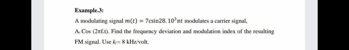 Example.3:
A modulating signal m(t) = 7csin28. 10 nt modulates a carrier signal,
A. Cos (2nft). Find the frequency deviation and modulation index of the resulting
FM signal. Use k= 8 kHz/volt.
