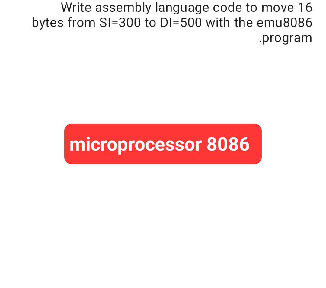 Write assembly language code to move 16
bytes from SI=300 to DI=500 with the emu8086
.program
microprocessor 8086