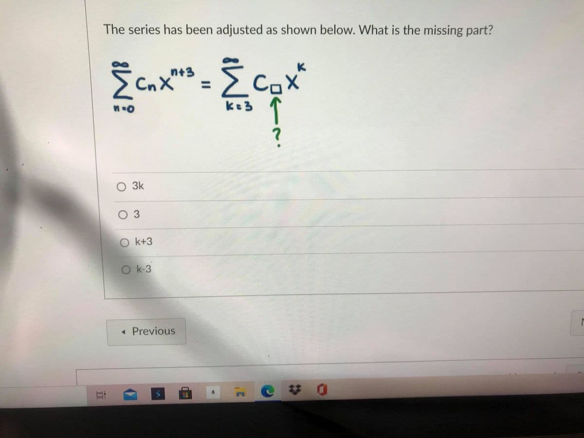 The series has been adjusted as shown below. What is the missing part?
n+3
CnX
%3D
k:3
?
3k
O 3
O k+3
O k-3
« Previous
