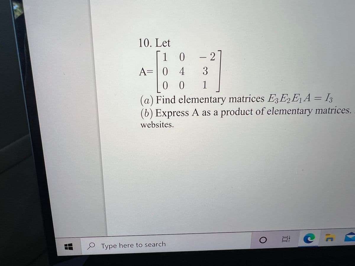 10. Let
1 0
- 2
A=|0 4
0 0
(a) Find elementary matrices E3 E,E¡A = I3
(b) Express A as a product of elementary matrices.
3
1
websites.
O Type here to search
出
