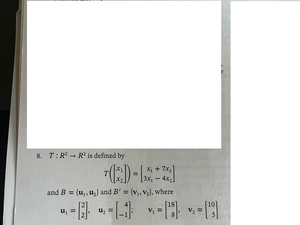 8.
T: R R2 is defined by
X1 + 7x,
[3x,-4x2]
%D
and B = {u,,u,} and B' = {v,,v,}, where
%3D
[18]
V =
u, =
u, =
V, =
