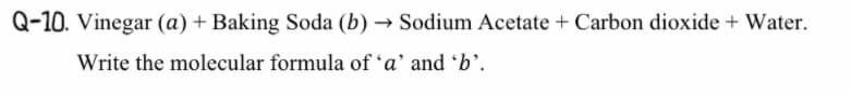 Q-10. Vinegar (a) + Baking Soda (b) → Sodium Acetate + Carbon dioxide + Water.
Write the molecular formula of 'a' and 'b'.
