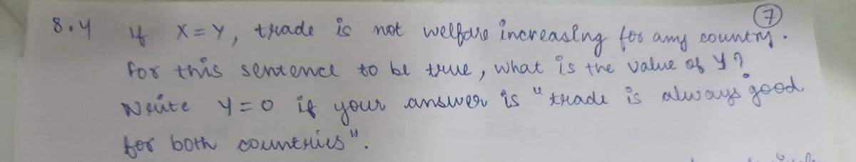 8.4 if X=Y, trade is not welfare increasing for any country.
7
for this sentence to be true, what is the value of Y?
trade is always good
Weite Y=0 if your
for both countries ".
ir answer is
C