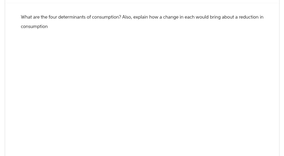 What are the four determinants of consumption? Also, explain how a change in each would bring about a reduction in
consumption