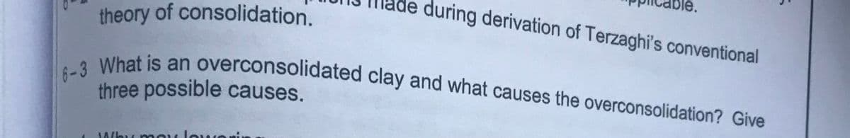 during derivation of Terzaghi's conventional
6-3 What is an overconsolidated clay and what causes the overconsolidation? Give
theory of consolidation.
What is an overconsolidated clay and what causes the overconsolidation? Give
three possible causes.
Why moy lowe
