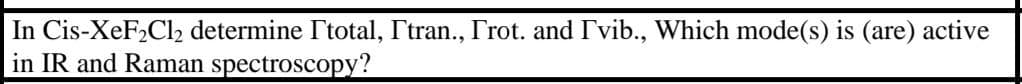 In Cis-XeF2Cl2 determine Itotal, I'tran., Trot. and I'vib., Which mode(s) is (are) active
in IR and Raman spectroscopy?
