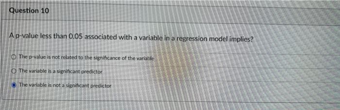 Question 10
Ap-value less than 0.05 associated with a variable in a regression model implies?
O The p-value is not related to the significance of the variable
O The variable is a significant predictor
O The variable is not a significant predictor
