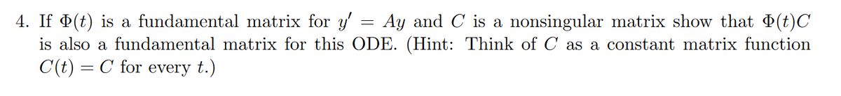 4. If P(t) is a fundamental matrix for y'
is also a fundamental matrix for this ODE. (Hint: Think of C as a constant matrix function
C(t) = C for every t.)
Ay and C is a nonsingular matrix show that (t)C
