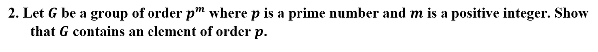 2. Let G be a group of order pm where p is a prime number and m is a positive integer. Show
that G contains an element of order p.
