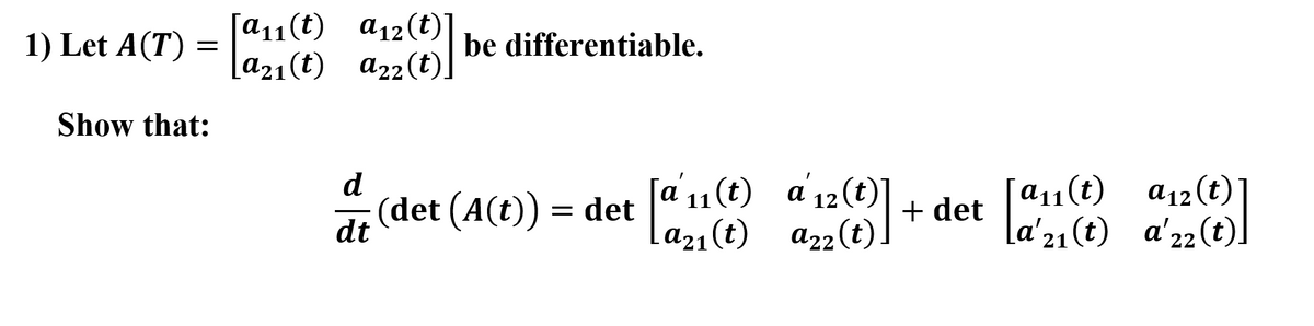 [a11(t) a12(t)
1) Let A(T) = \a21 (t) az2(t)
be differentiable.
Show that:
d
(det (A(t)) = det
a 11(t) a
a21(t) a22(t)
+ det a11(t)
La'21 (t) a'22(t).
a12 (t)
dt
